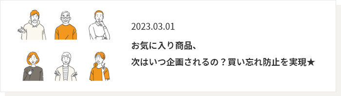 2023.03.01 お気に入り商品、 次はいつ企画されるの？買い忘れ防止を実現★