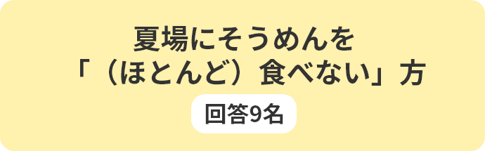 夏場にそうめんを「（ほとんど）食べない」方 回答9名