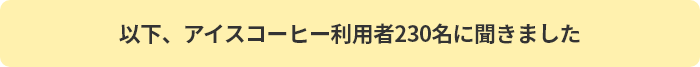 以下、アイスコーヒー利用者230名に聞きました