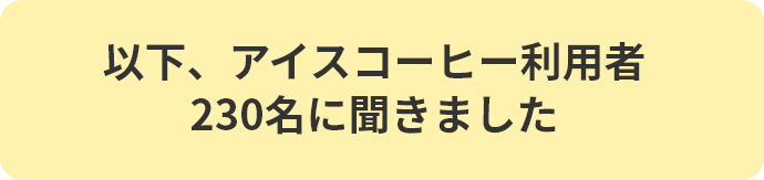 以下、アイスコーヒー利用者230名に聞きました